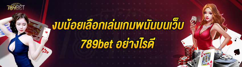 งบน้อยเลือกเล่นเกมพนันบนเว็บ 789bet อย่างไรดี