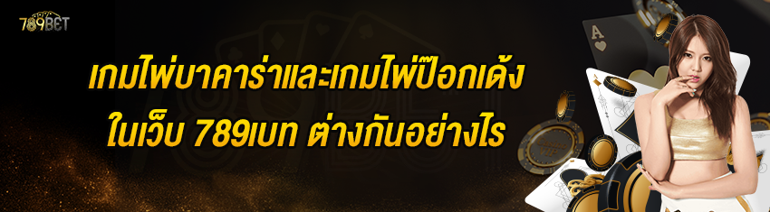 เกมไพ่บาคาร่าและเกมไพ่ป๊อกเด้งในเว็บ 789เบท ต่างกันอย่างไร