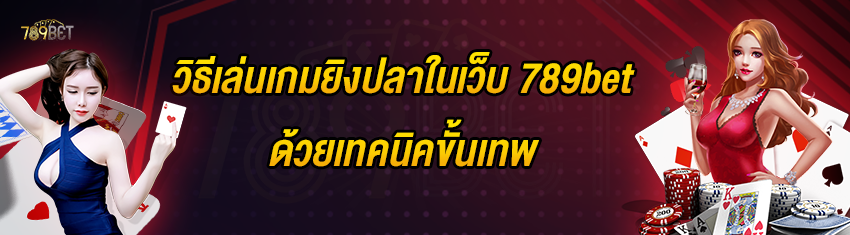 วิธีเล่นเกมยิงปลาในเว็บ 789bet ด้วยเทคนิคขั้นเทพ