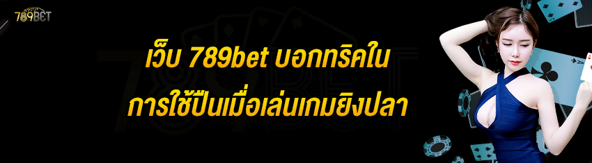 เว็บ 789bet บอกทริคในการใช้ปืนเมื่อเล่นเกมยิงปลา