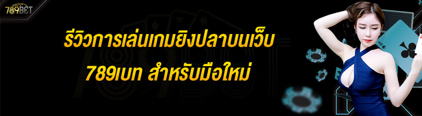 รีวิวการเล่นเกมยิงปลาบนเว็บ 789เบท สำหรับมือใหม่