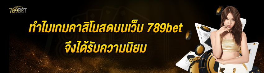 ทำไมเกมคาสิโนสดบนเว็บ 789bet จึงได้รับความนิยม