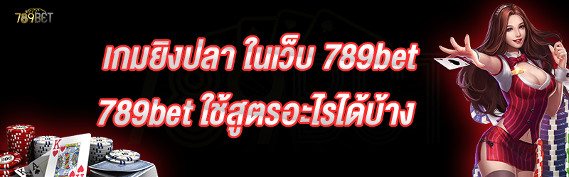 เกมยิงปลา ในเว็บ 789bet ใช้สูตรอะไรได้บ้าง