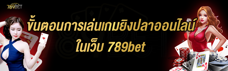 ขั้นตอนการเล่นเกมยิงปลาออนไลน์ ในเว็บ 789bet